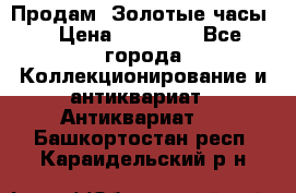 Продам “Золотые часы“ › Цена ­ 60 000 - Все города Коллекционирование и антиквариат » Антиквариат   . Башкортостан респ.,Караидельский р-н